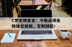 关于C罗主帅豪言：今晚必须击败维尼修斯，否则辞职！的信息