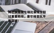 姆巴佩连续七场比赛得分超过重要助攻，塞尔维亚队不断突破！的简单介绍